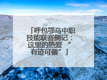 呼包鄂乌中职技能联赛侧记：这里的热爱 “有迹可循”