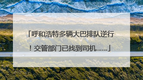 呼和浩特多辆大巴排队逆行！交管部门已找到司机……