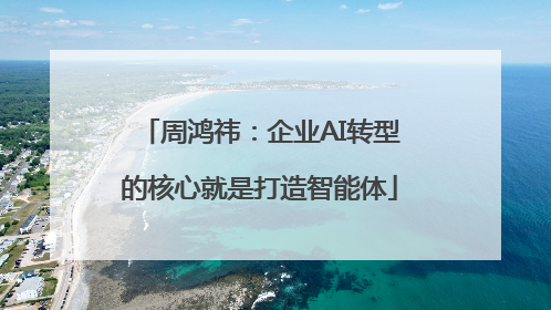 周鸿祎：企业AI转型的核心就是打造智能体