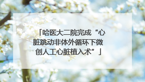 哈医大二院完成“心脏跳动非体外循环下微创人工心脏植入术”
