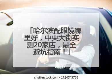 哈尔滨配眼镜哪里好，中央大街实测20家店，最全避坑指南！