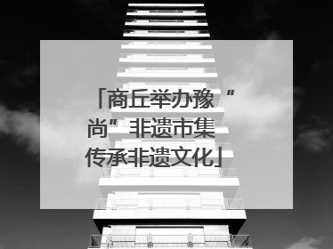 商丘举办豫“尚”非遗市集 传承非遗文化