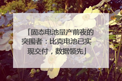 固态电池量产前夜的突围者：比克电池已实现交付，数据领先