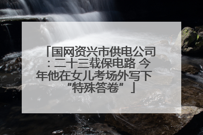 国网资兴市供电公司：二十三载保电路 今年他在女儿考场外写下“特殊答卷”