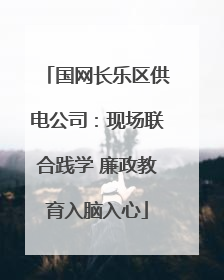 国网长乐区供电公司：现场联合践学 廉政教育入脑入心