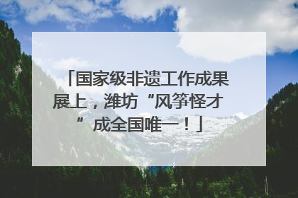 国家级非遗工作成果展上，潍坊“风筝怪才”成全国唯一！