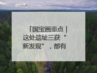 国宝画重点｜这处遗址三获“新发现”，都有啥看点？