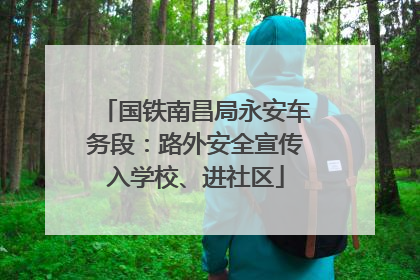国铁南昌局永安车务段：路外安全宣传入学校、进社区
