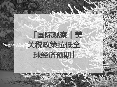 国际观察｜美关税政策拉低全球经济预期