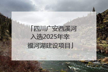 四川广安西溪河入选2025年幸福河湖建设项目