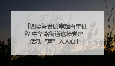四幕舞台剧串起百年征程 中华路街道这场党建活动“声”入人心