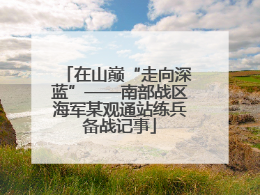 在山巅“走向深蓝”——南部战区海军某观通站练兵备战记事