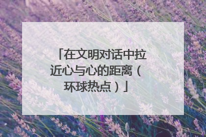 在文明对话中拉近心与心的距离（环球热点）