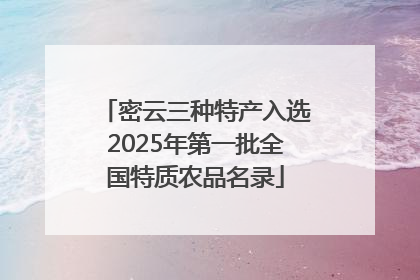 密云三种特产入选2025年第一批全国特质农品名录