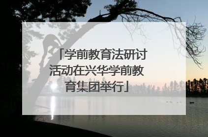 学前教育法研讨活动在兴华学前教育集团举行
