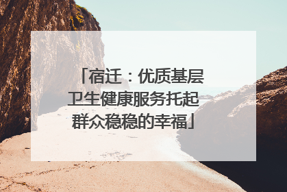 宿迁：优质基层卫生健康服务托起群众稳稳的幸福