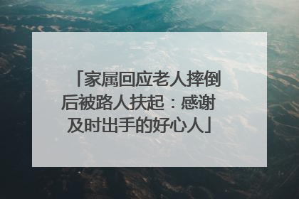 家属回应老人摔倒后被路人扶起：感谢及时出手的好心人