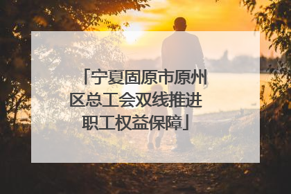 宁夏固原市原州区总工会双线推进职工权益保障