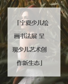 宁夏少儿绘画书法展 呈现少儿艺术创作新生态