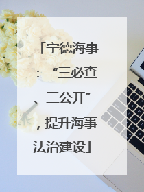 宁德海事：“三必查、三公开”，提升海事法治建设