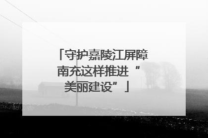 守护嘉陵江屏障 南充这样推进“美丽建设”