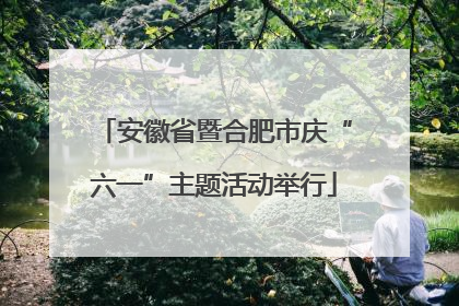 安徽省暨合肥市庆“六一”主题活动举行