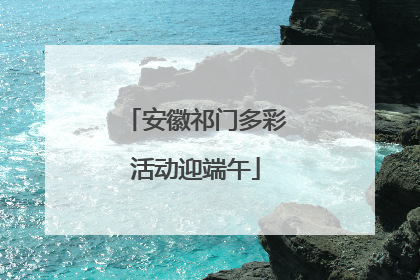 安徽祁门多彩活动迎端午