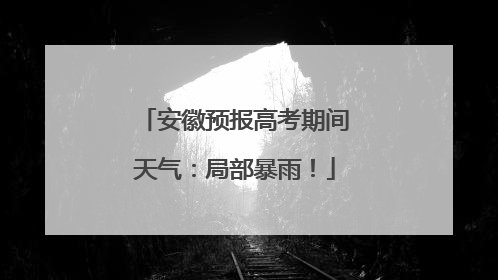 安徽预报高考期间天气：局部暴雨！