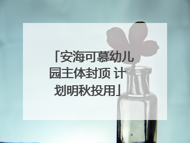 安海可慕幼儿园主体封顶 计划明秋投用