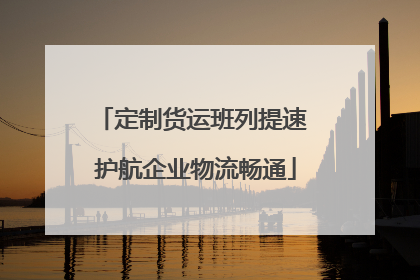 定制货运班列提速 护航企业物流畅通