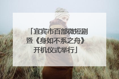 宜宾市百部微短剧暨《身如不系之舟》开机仪式举行