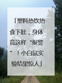 塑料热饮热食下肚，身体竟这样“报警”！小白鼠实验结果惊人