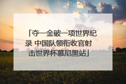 夺一金破一项世界纪录 中国队领衔收官射击世界杯慕尼黑站