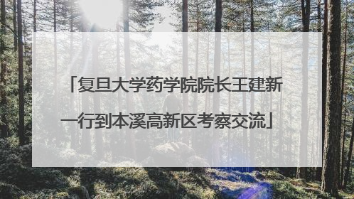 复旦大学药学院院长王建新一行到本溪高新区考察交流