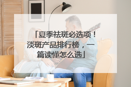 夏季祛斑必选项！淡斑产品排行榜，一篇读懂怎么选