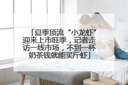 夏季顶流“小龙虾”迎来上市旺季，记者走访一线市场，不到一杯奶茶钱就能买斤虾