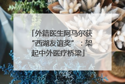 外籍医生阿马尔获“西湖友谊奖”：架起中外医疗桥梁