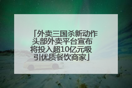 外卖三国杀新动作 头部外卖平台宣布将投入超10亿元吸引优质餐饮商家