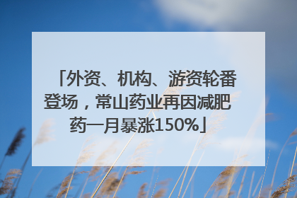 外资、机构、游资轮番登场，常山药业再因减肥药一月暴涨150%