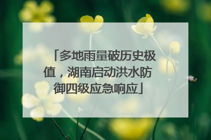 多地雨量破历史极值，湖南启动洪水防御四级应急响应