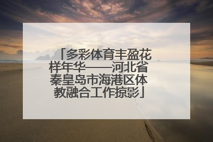 多彩体育丰盈花样年华——河北省秦皇岛市海港区体教融合工作掠影