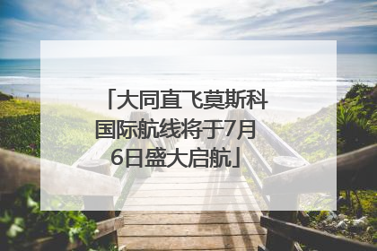 大同直飞莫斯科国际航线将于7月6日盛大启航