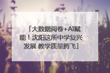 大数据阅卷+AI赋能！沈阳这所中学复兴发展 教学质量腾飞
