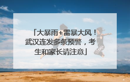 大暴雨+雷暴大风！武汉连发多条预警，考生和家长请注意