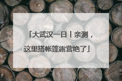 大武汉一日丨亲测，这里搭帐篷露营绝了