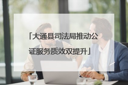 大通县司法局推动公证服务质效双提升