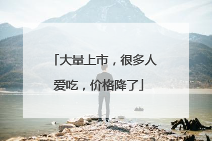 大量上市，很多人爱吃，价格降了