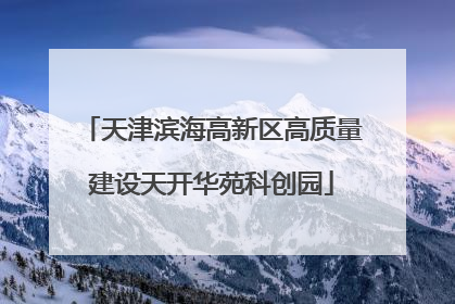 天津滨海高新区高质量建设天开华苑科创园