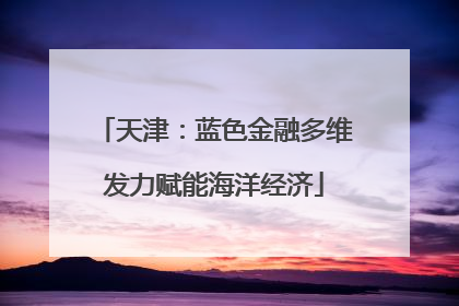 天津：蓝色金融多维发力赋能海洋经济