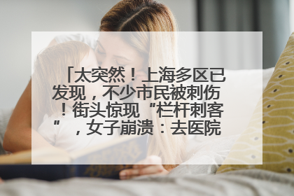 太突然！上海多区已发现，不少市民被刺伤！街头惊现“栏杆刺客”，女子崩溃：去医院也清理不干净